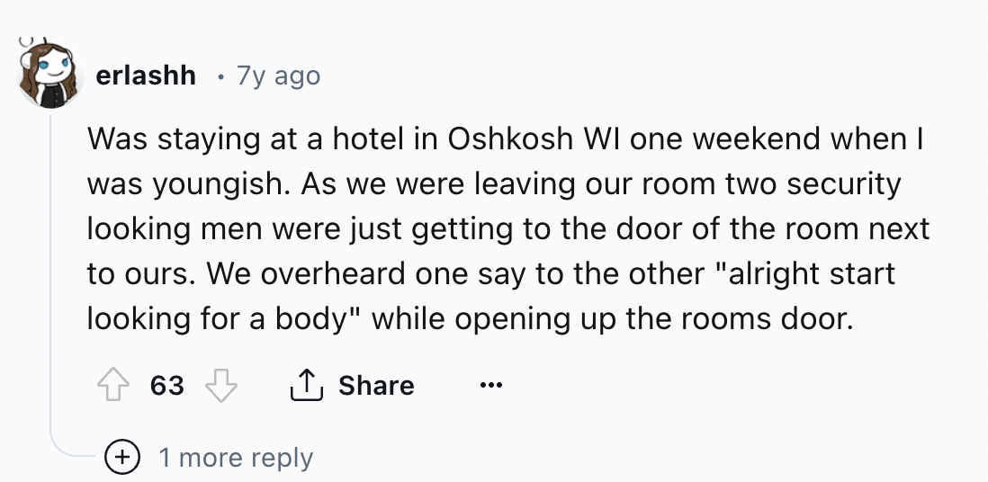 number - erlashh 7y ago Was staying at a hotel in Oshkosh Wi one weekend when I was youngish. As we were leaving our room two security looking men were just getting to the door of the room next to ours. We overheard one say to the other